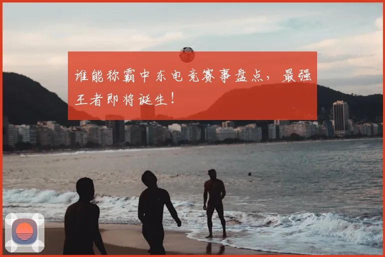 谁能称霸中东电竞赛事盘点，最强王者即将诞生！