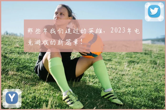 那些年我们追过的英雄，2023年电竞游戏的新篇章！