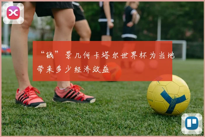 “钱”景几何卡塔尔世界杯为当地带来多少经济效益