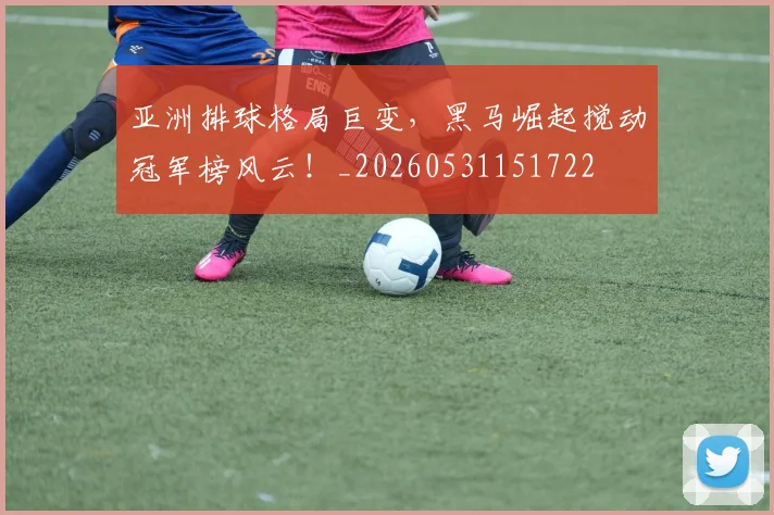 亚洲排球格局巨变，黑马崛起搅动冠军榜风云！_20260531151722