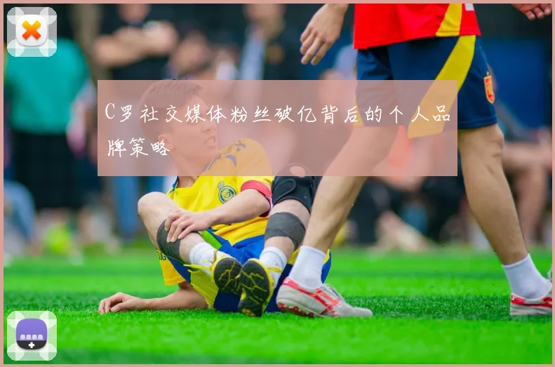 C罗社交媒体粉丝破亿背后的个人品牌策略