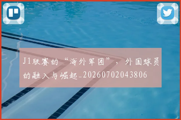 J1联赛的“海外军团”，外国球员的融入与崛起_20260702043806