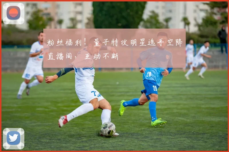 粉丝福利！量子特攻明星选手空降直播间，互动不断