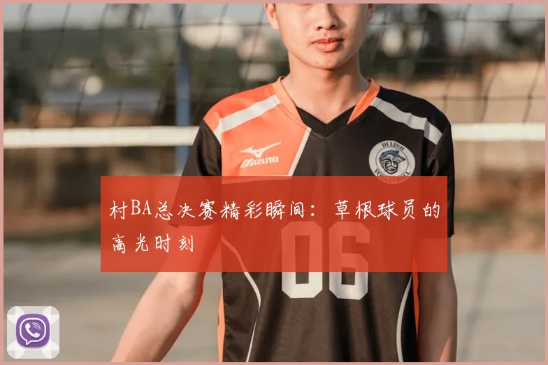 村BA总决赛精彩瞬间：草根球员的高光时刻