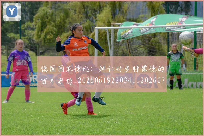 德国国家德比：拜仁对多特蒙德的百年恩怨_20260619220341_20260707153014