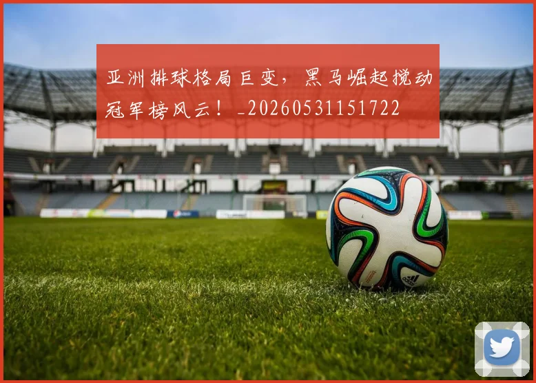 亚洲排球格局巨变，黑马崛起搅动冠军榜风云！_20260531151722