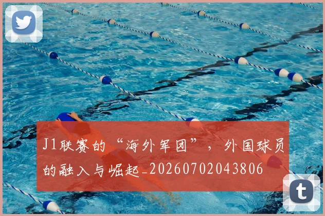 J1联赛的“海外军团”，外国球员的融入与崛起_20260702043806