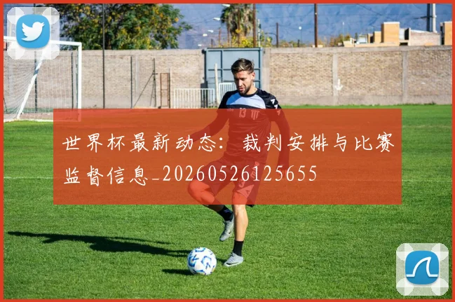 世界杯最新动态：裁判安排与比赛监督信息_20260526125655