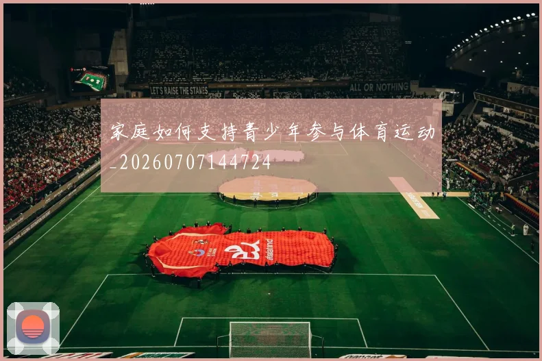 家庭如何支持青少年参与体育运动_20260707144724