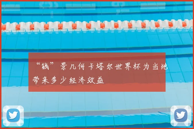 “钱”景几何卡塔尔世界杯为当地带来多少经济效益