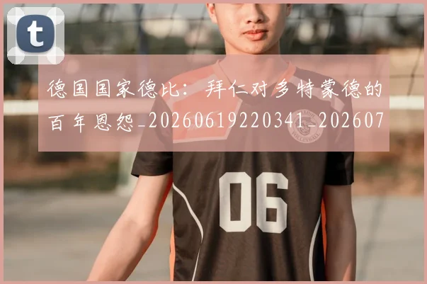 德国国家德比:拜仁对多特蒙德的百年恩怨_20260619220341_20260707153014