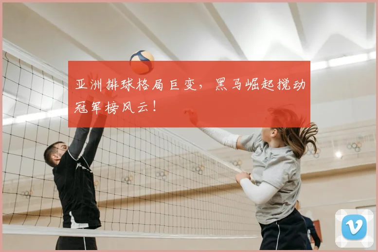 亚洲排球格局巨变，黑马崛起搅动冠军榜风云！