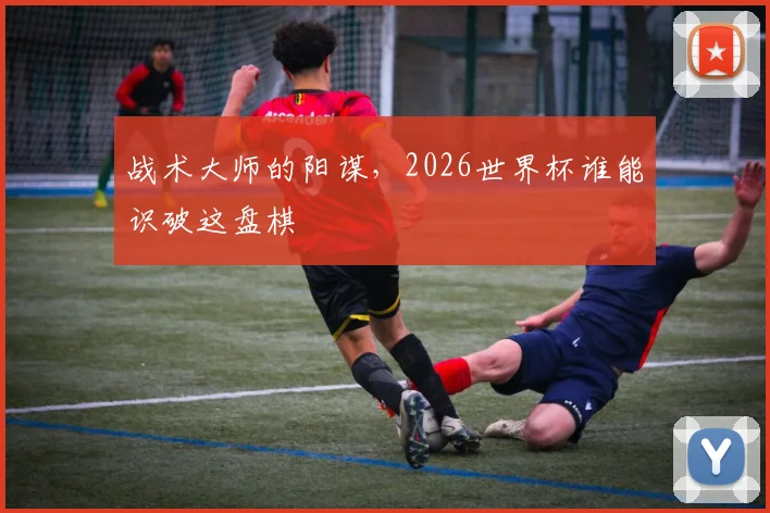 战术大师的阳谋，2026世界杯谁能识破这盘棋