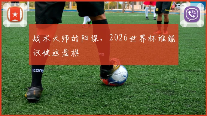 战术大师的阳谋，2026世界杯谁能识破这盘棋