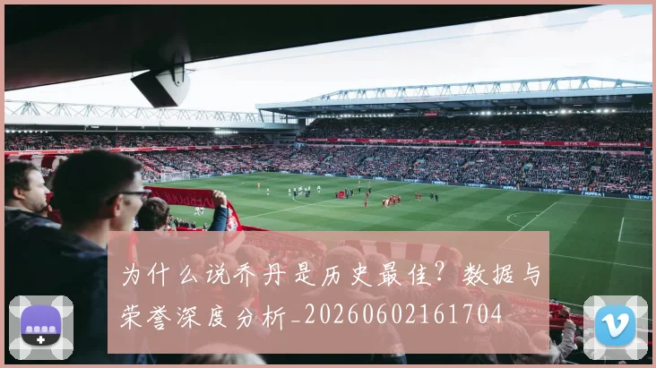 为什么说乔丹是历史最佳？数据与荣誉深度分析_20260602161704