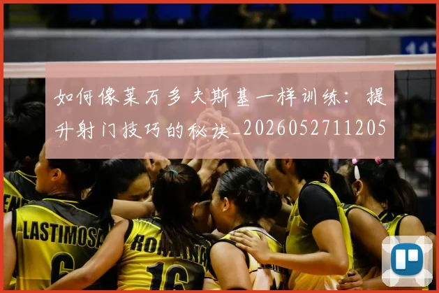 如何像莱万多夫斯基一样训练：提升射门技巧的秘诀_20260527112050_20260707022635