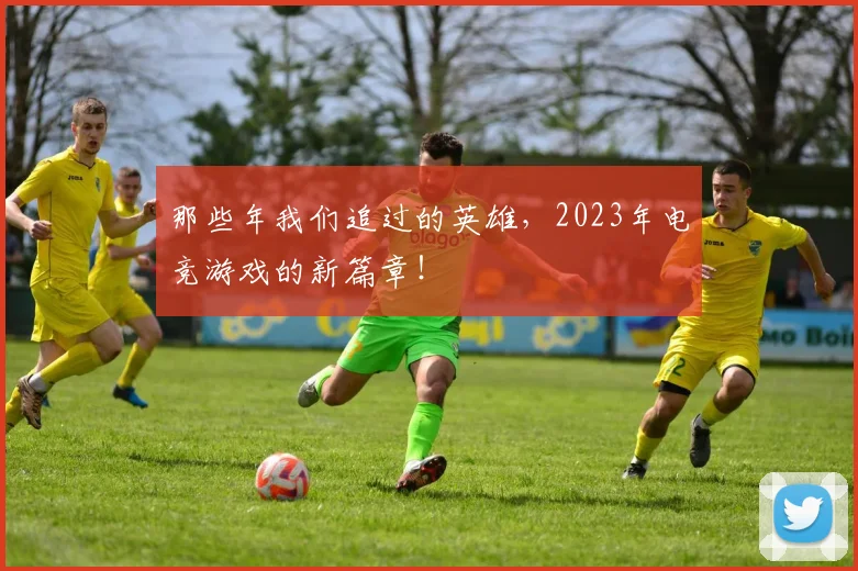 那些年我们追过的英雄，2023年电竞游戏的新篇章！