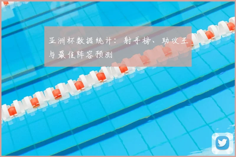 亚洲杯数据统计:射手榜、助攻王与最佳阵容预测