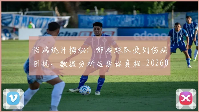 伤病统计揭秘：哪些球队受到伤病困扰，数据分析告诉你真相_20260704170020