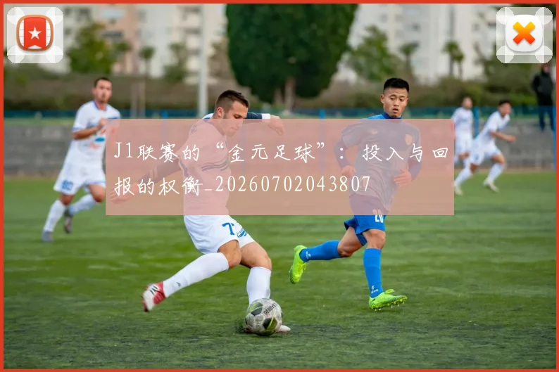 J1联赛的“金元足球”：投入与回报的权衡_20260702043807