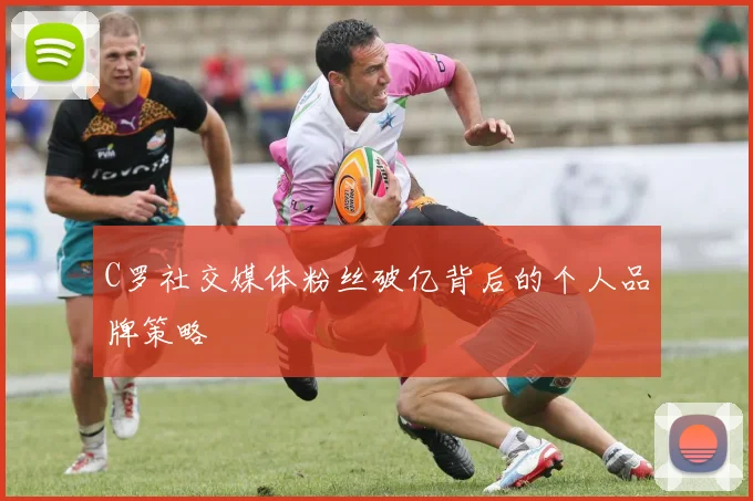 C罗社交媒体粉丝破亿背后的个人品牌策略