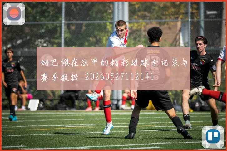 姆巴佩在法甲的精彩进球全记录与赛季数据_20260527112141