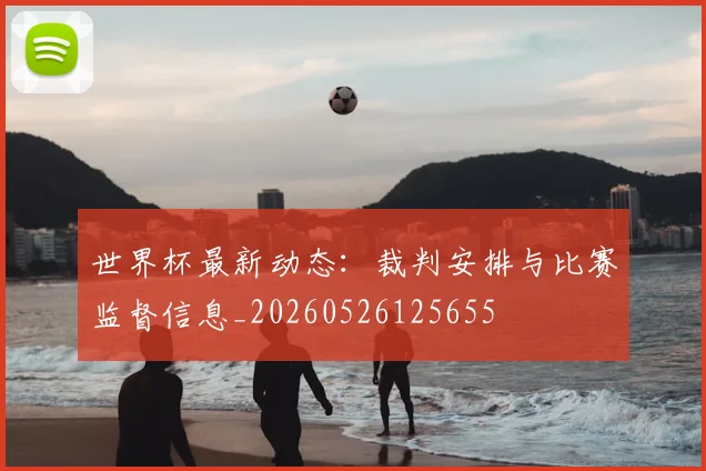 世界杯最新动态：裁判安排与比赛监督信息_20260526125655