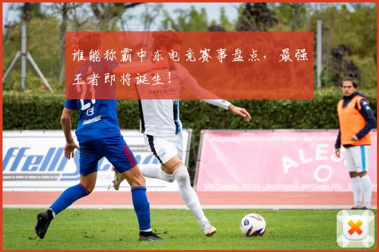 谁能称霸中东电竞赛事盘点，最强王者即将诞生！