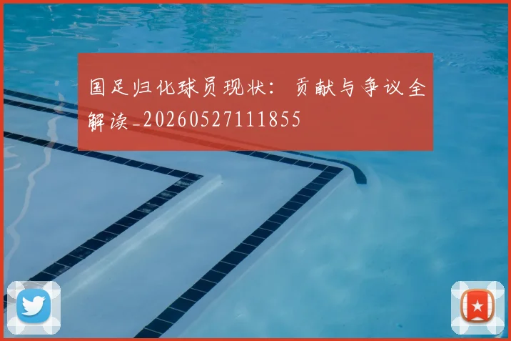 国足归化球员现状：贡献与争议全解读_20260527111855