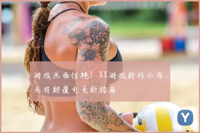 游戏画面惊艳！XX游戏新作公布，或将颠覆电竞新格局