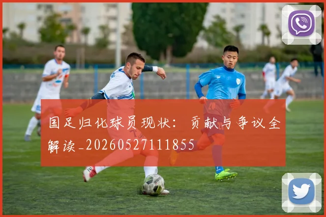 国足归化球员现状：贡献与争议全解读_20260527111855