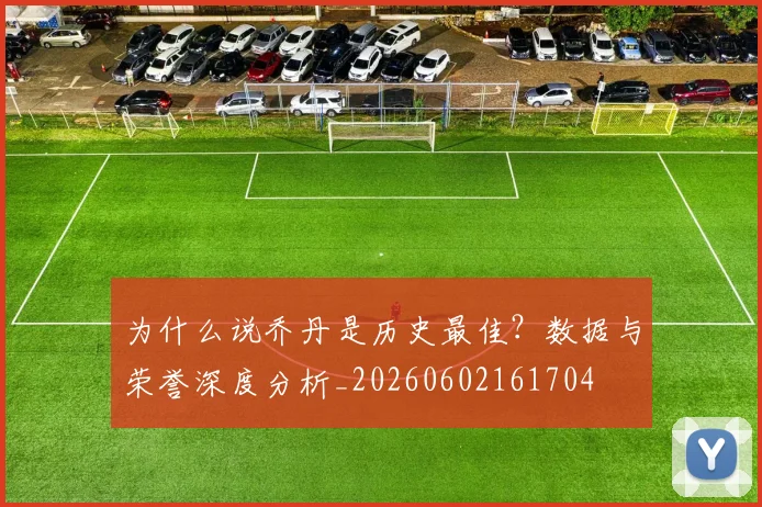 为什么说乔丹是历史最佳？数据与荣誉深度分析_20260602161704