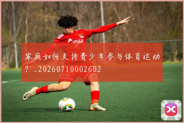 家庭如何支持青少年参与体育运动？_20260710002602