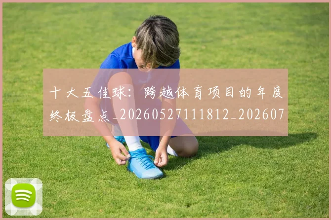 十大五佳球:跨越体育项目的年度终极盘点_20260527111812_20260704174405