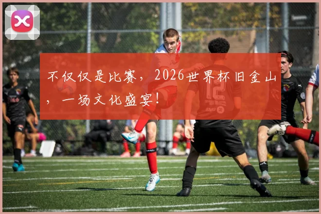 不仅仅是比赛，2026世界杯旧金山，一场文化盛宴！