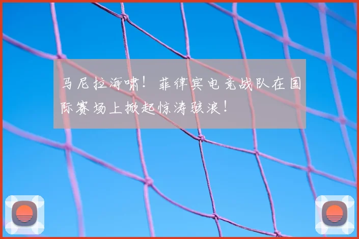 马尼拉海啸！菲律宾电竞战队在国际赛场上掀起惊涛骇浪！