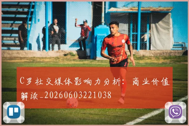 C罗社交媒体影响力分析：商业价值解读_20260603221038