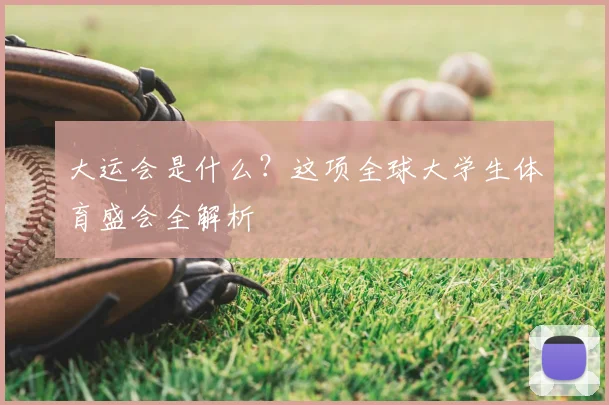 大运会是什么？这项全球大学生体育盛会全解析