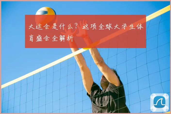 大运会是什么？这项全球大学生体育盛会全解析