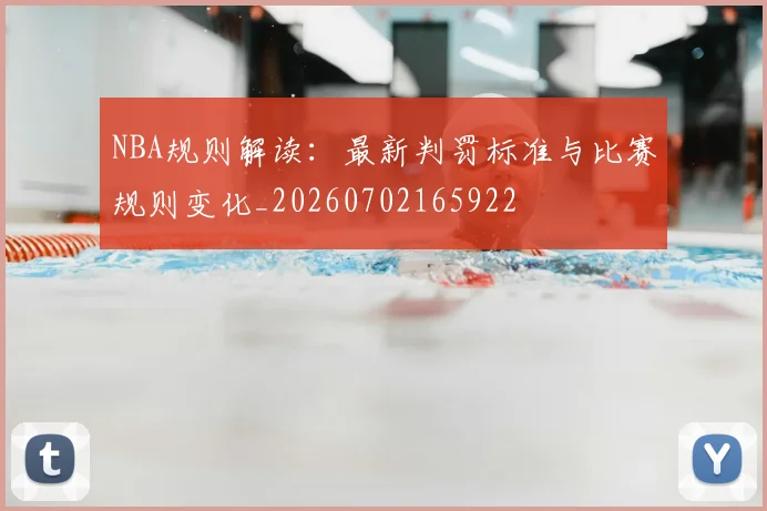 NBA规则解读：最新判罚标准与比赛规则变化_20260702165922