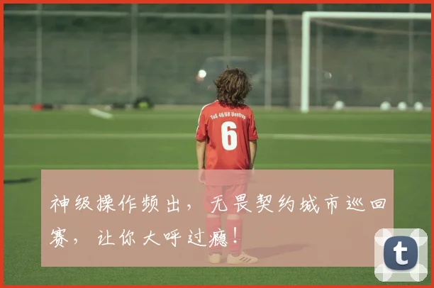 神级操作频出，无畏契约城市巡回赛，让你大呼过瘾！