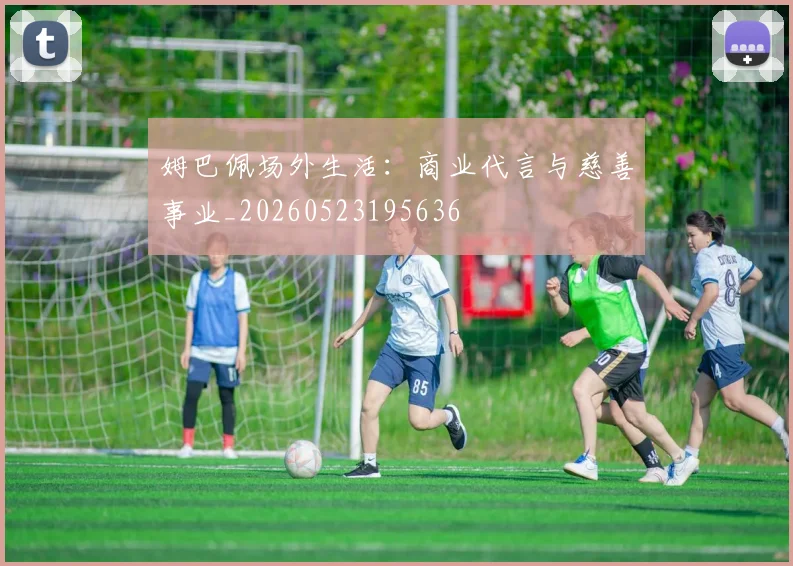 姆巴佩场外生活：商业代言与慈善事业_20260523195636