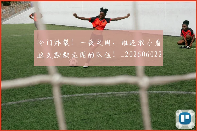 冷门炸裂！一夜之间，谁还敢小看这支默默无闻的队伍！_20260602212456