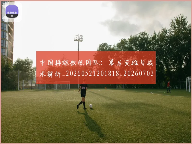 中国排球教练团队：幕后英雄与战术解析_20260521201818_20260703204841